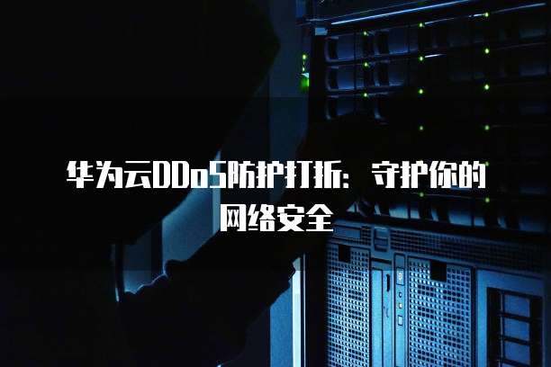 华为云DDoS防护打折：守护你的网络安全