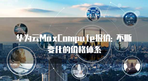 华为云MaxCompute报价: 不断变化的价格体系
