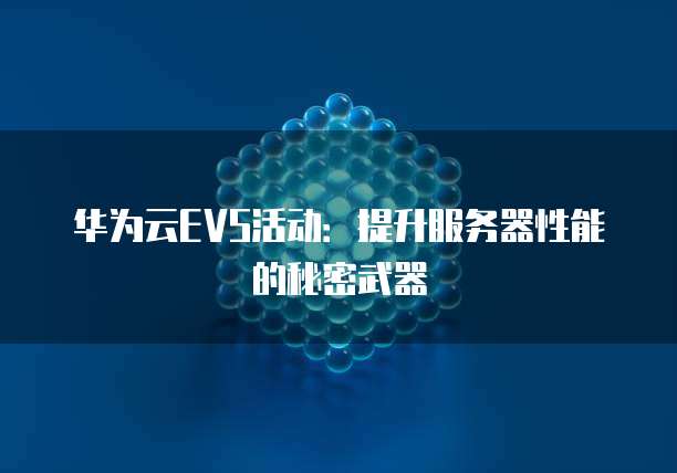 华为云EVS活动:提升服务器性能的秘密武器