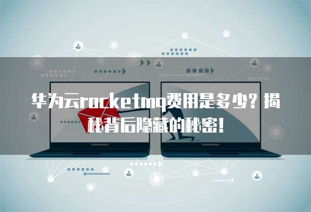 华为云rocketmq费用是多少?揭秘背后隐藏的秘密!