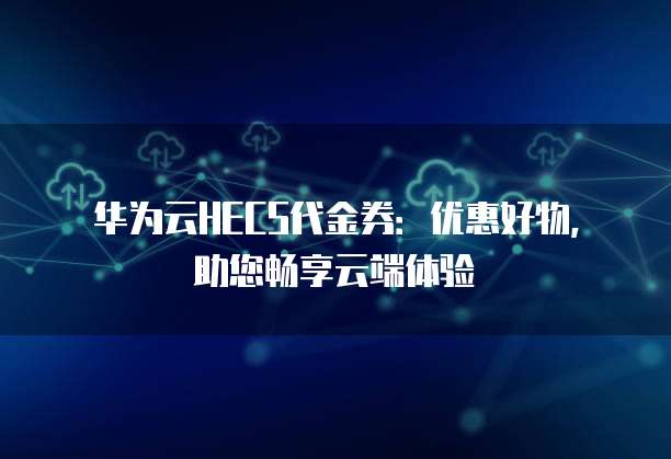 华为云HECS代金券:优惠好物,助您畅享云端体验