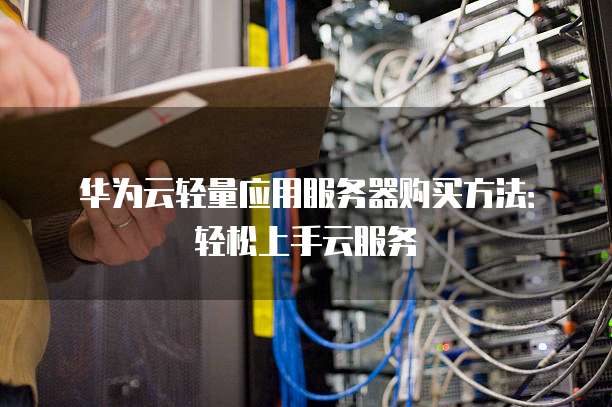 华为云轻量应用服务器购买方法:轻松上手云服务