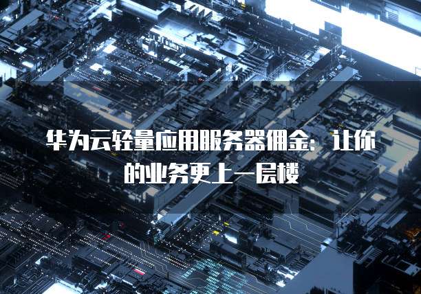 华为云轻量应用服务器佣金:让你的业务更上一层楼