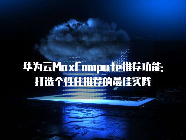 华为云MaxCompute推荐功能:打造个性化推荐的最佳实践