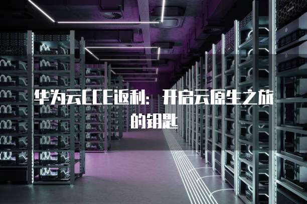 华为云CCE返利:开启云原生之旅的钥匙