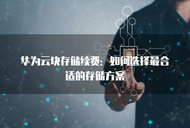 华为云块存储续费:如何选择最合适的存储方案