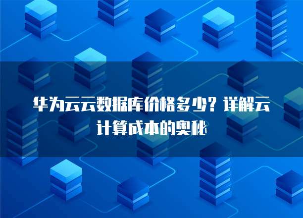 华为云云数据库价格多少?详解云计算成本的奥秘