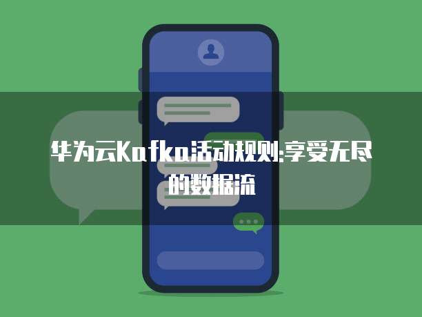 华为云Kafka活动规则:享受无尽的数据流