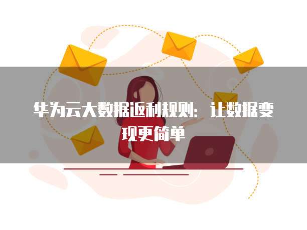 华为云大数据返利规则:让数据变现更简单
