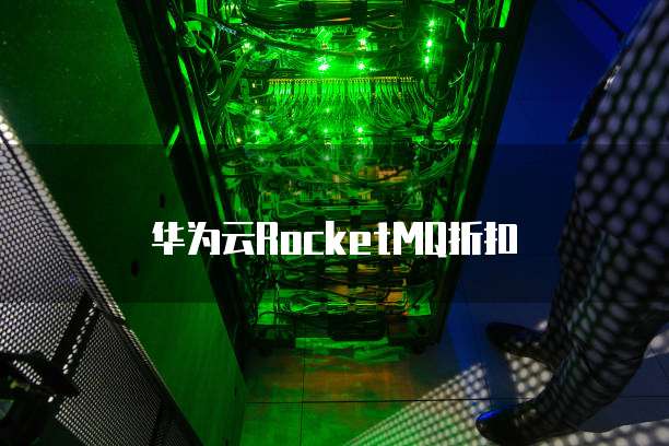 华为云RocketMQ折扣,华为云rocketmq折扣怎么用