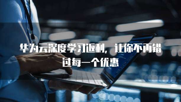 华为云深度学习返利,让你不再错过每一个优惠