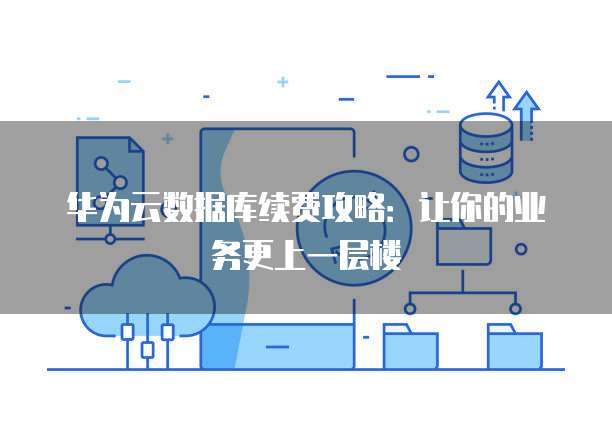 华为云数据库续费攻略:让你的业务更上一层楼