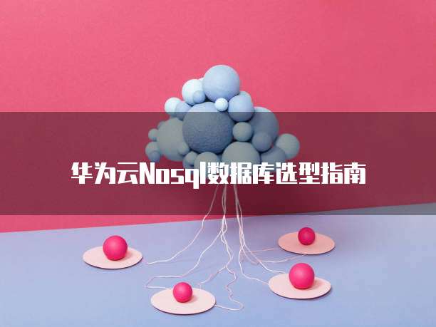 华为云Nosql数据库选型指南
