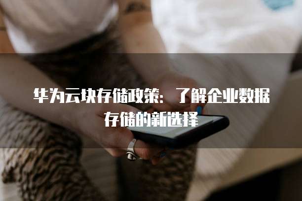 华为云块存储政策:了解企业数据存储的新选择