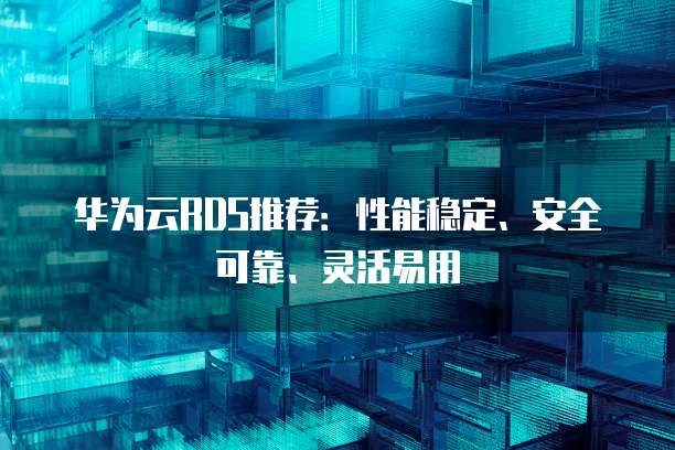 华为云RDS推荐:性能稳定、安全可靠、灵活易用
