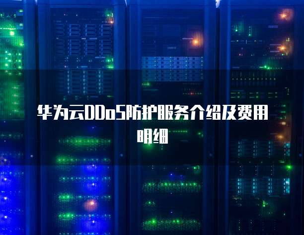 华为云DDoS防护服务介绍及费用明细