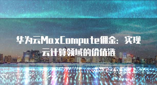 华为云MaxCompute佣金:实现云计算领域的价值链