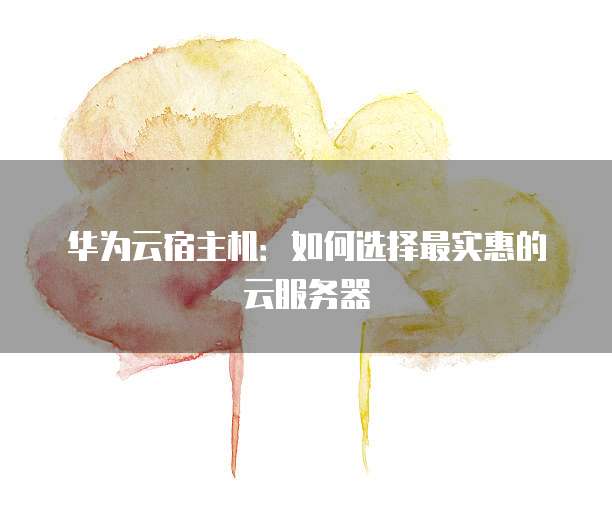 华为云宿主机:如何选择最实惠的云服务器