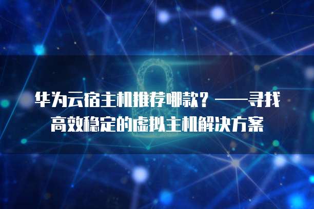 华为云宿主机推荐哪款?——寻找高效稳定的虚拟主机解决方案
