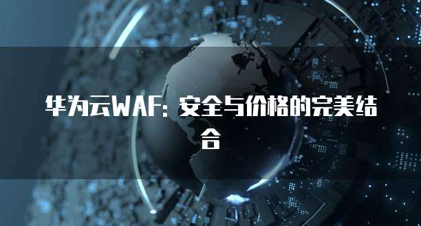 华为云WAF: 安全与价格的完美结合