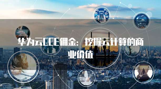 华为云CCE佣金:挖掘云计算的商业价值