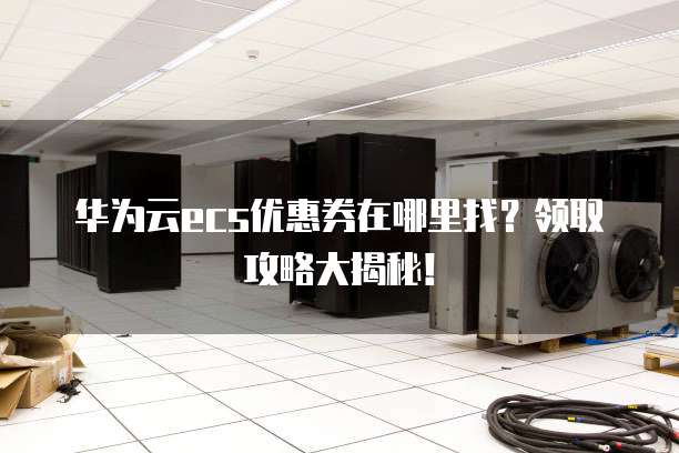 华为云ecs优惠券在哪里找?领取攻略大揭秘!