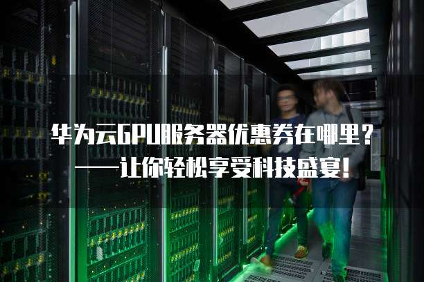 华为云GPU服务器优惠券在哪里?——让你轻松享受科技盛宴!