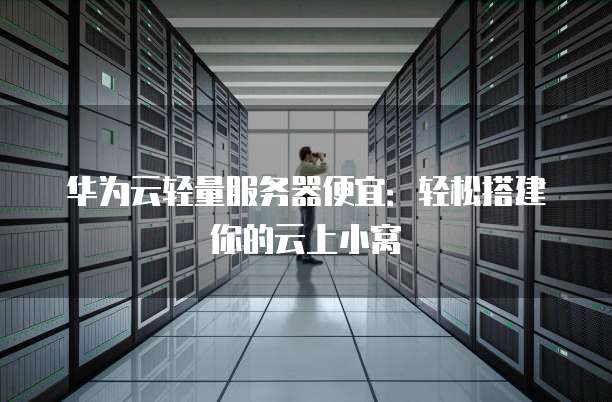 华为云轻量服务器便宜：轻松搭建你的云上小窝