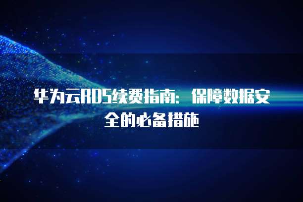 华为云RDS续费指南：保障数据安全的必备措施