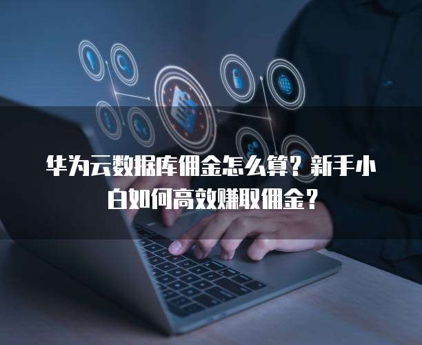 华为云数据库佣金怎么算?新手小白如何高效赚取佣金?