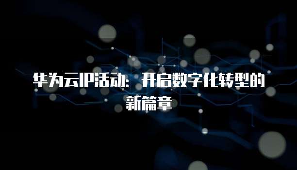华为云IP活动:开启数字化转型的新篇章
