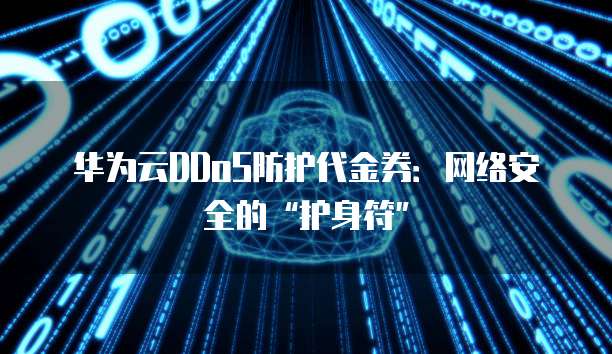 华为云DDoS防护代金券:网络安全的“护身符”