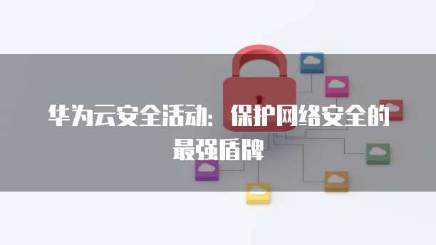 华为云安全活动:保护网络安全的最强盾牌
