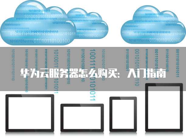 华为云服务器怎么购买:入门指南