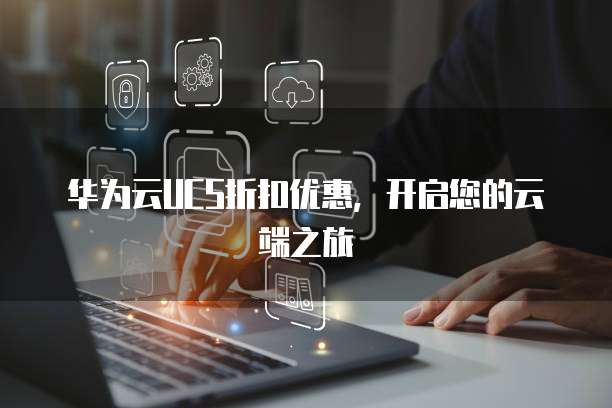 华为云UCS折扣优惠,开启您的云端之旅