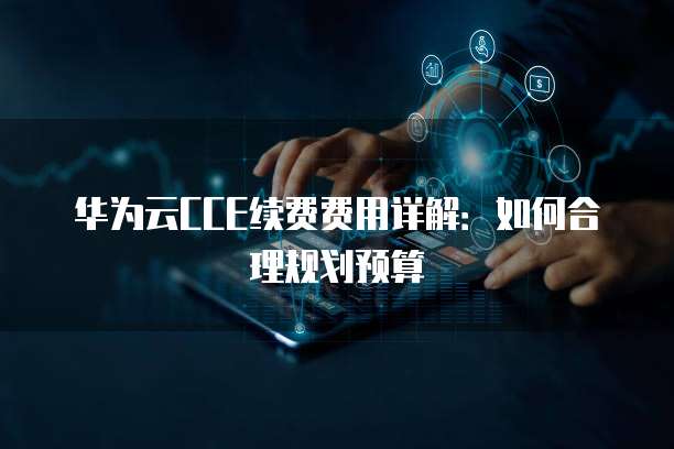 华为云CCE续费费用详解:如何合理规划预算