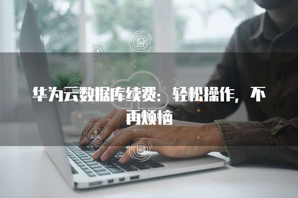 华为云数据库续费:轻松操作,不再烦恼