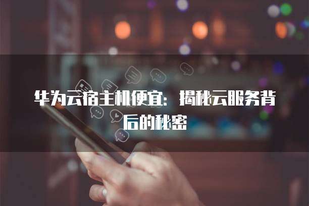 华为云宿主机便宜:揭秘云服务背后的秘密