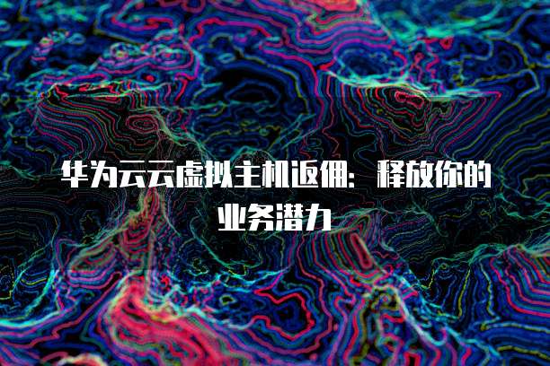 华为云云虚拟主机返佣:释放你的业务潜力