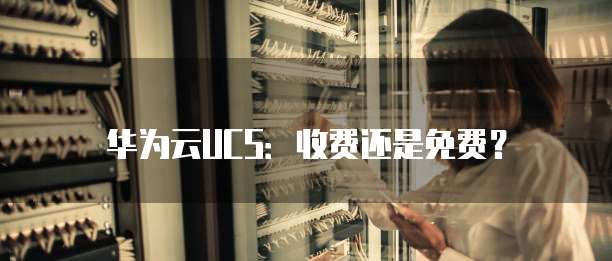 华为云UCS:收费还是免费?