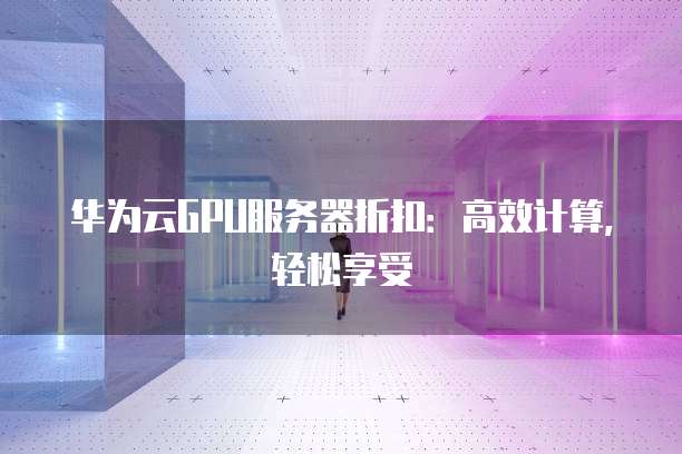 华为云GPU服务器折扣:高效计算,轻松享受