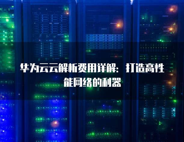 华为云云解析费用详解:打造高性能网络的利器