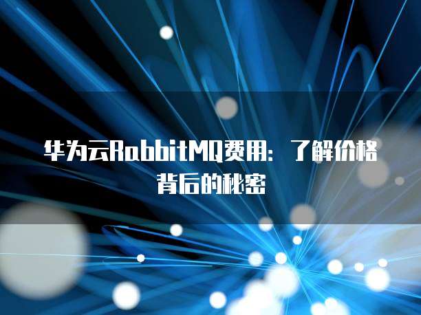 华为云RabbitMQ费用:了解价格背后的秘密
