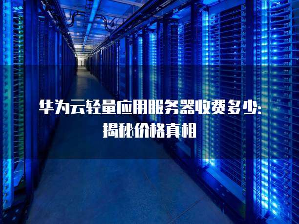 华为云轻量应用服务器收费多少：揭秘价格真相