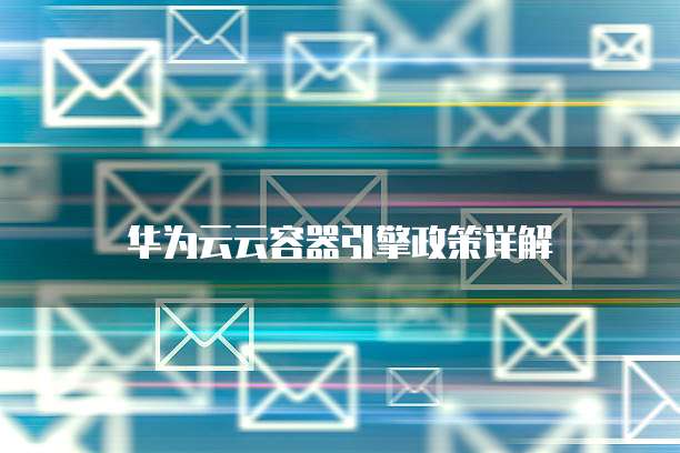 华为云云容器引擎政策详解
