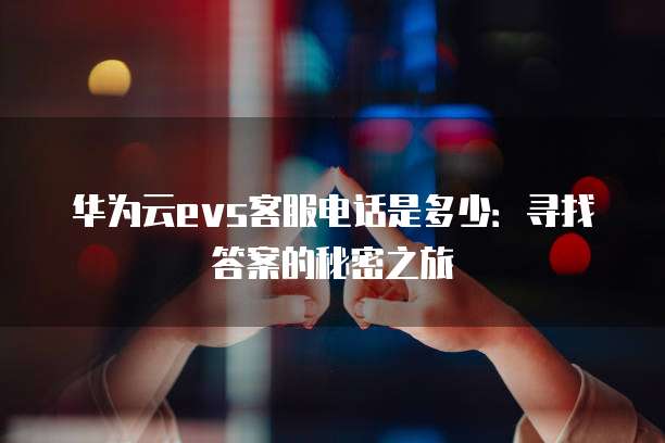 华为云evs客服电话是多少：寻找答案的秘密之旅