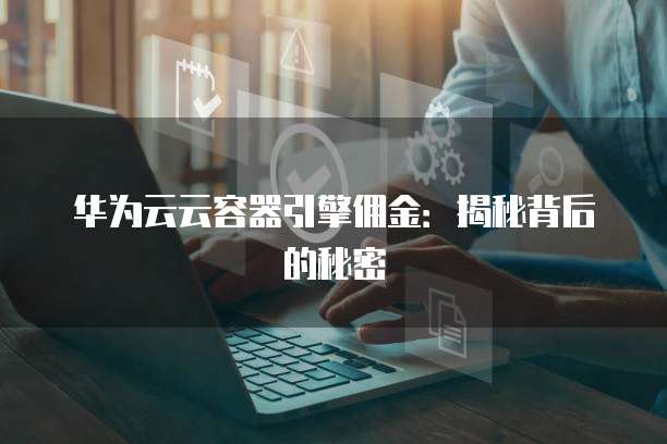 华为云云容器引擎佣金:揭秘背后的秘密