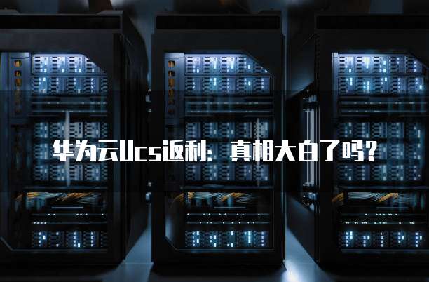 华为云Ucs返利:真相大白了吗?