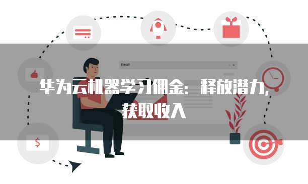 华为云机器学习佣金:释放潜力,获取收入