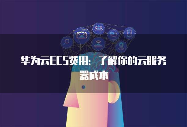 华为云ECS费用:了解你的云服务器成本